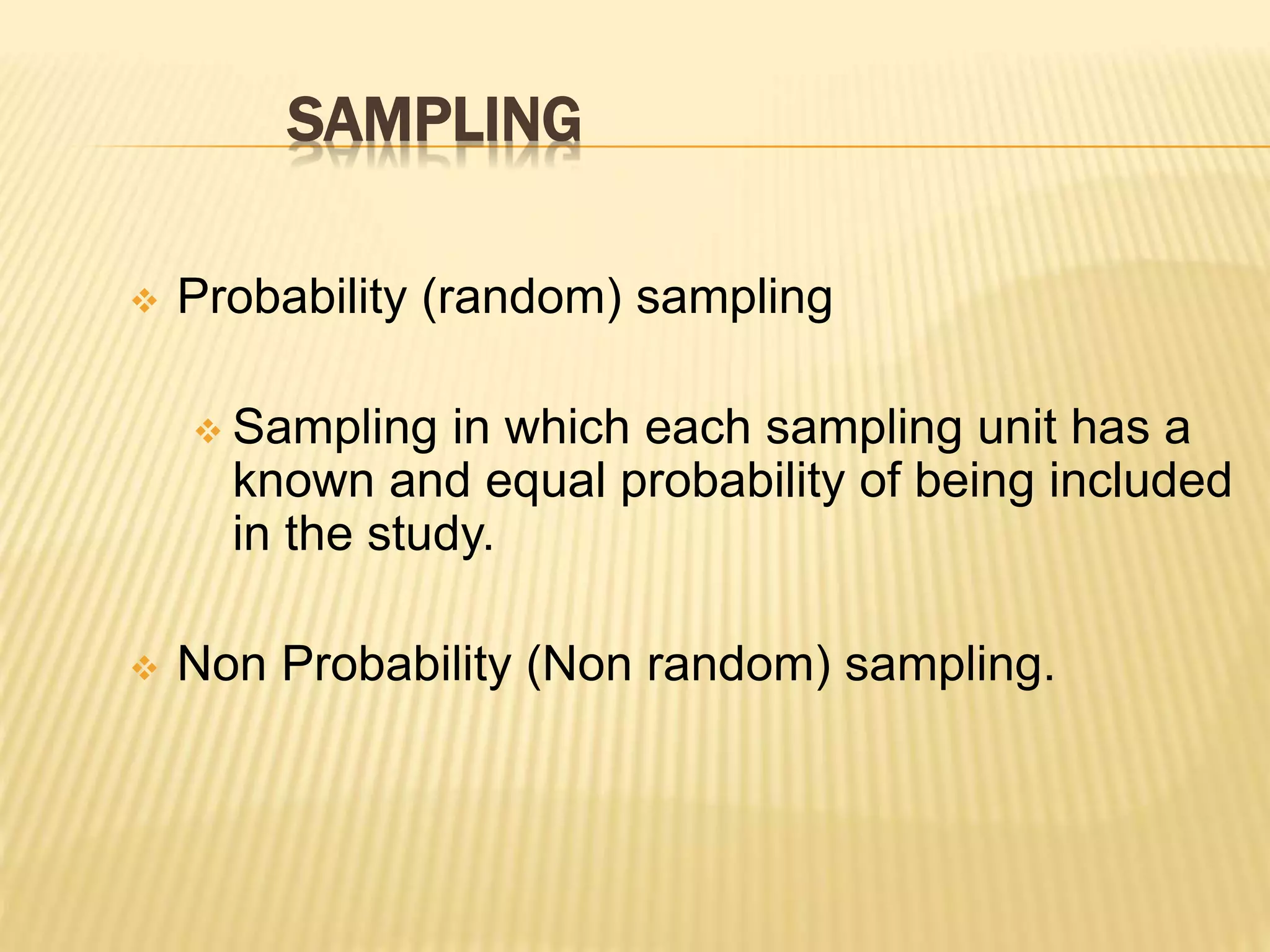 SAMPLING
 Probability (random) sampling
 Sampling in which each sampling unit has a
known and equal probability of being included
in the study.
 Non Probability (Non random) sampling.
 