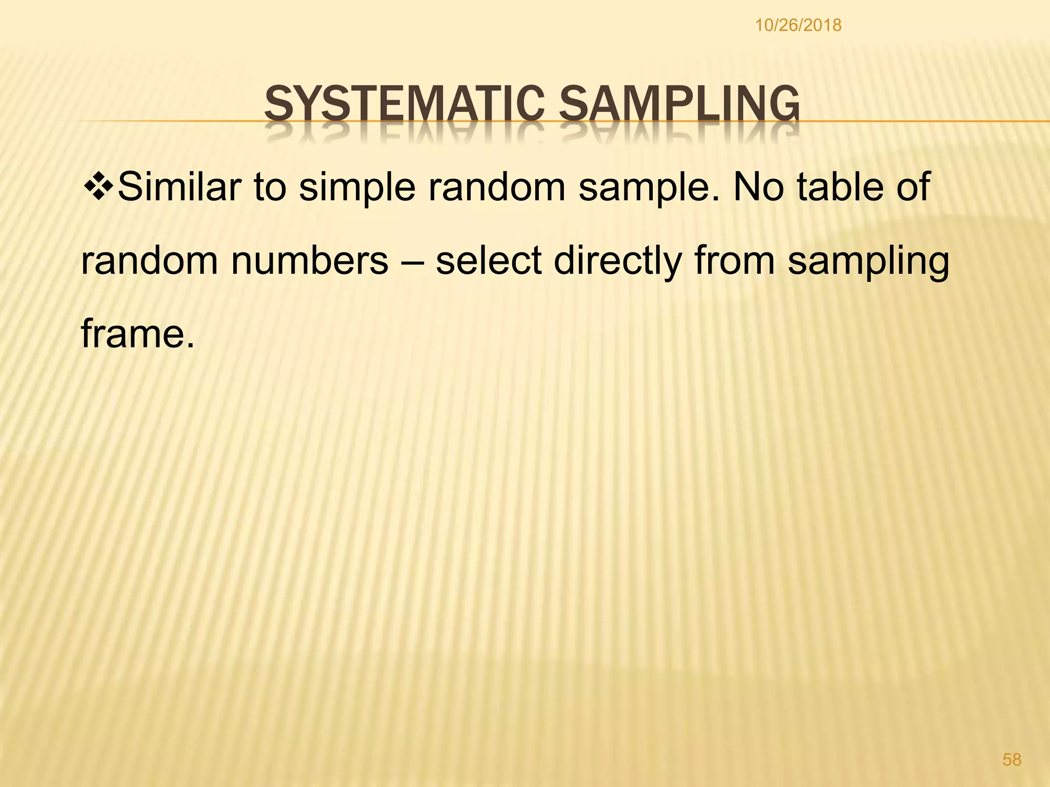 SYSTEMATIC SAMPLING
10/26/2018
58
Similar to simple random sample. No table of
random numbers – select directly from sampling
frame.
 