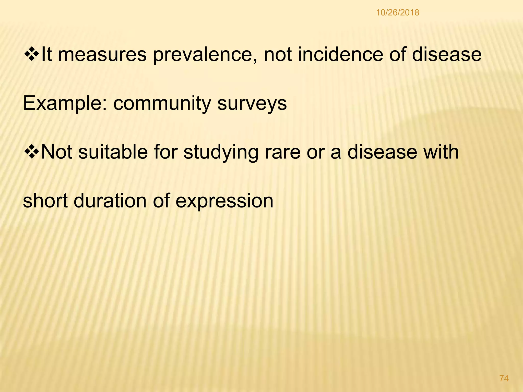 It measures prevalence, not incidence of disease
Example: community surveys
Not suitable for studying rare or a disease with
short duration of expression
74
10/26/2018
 