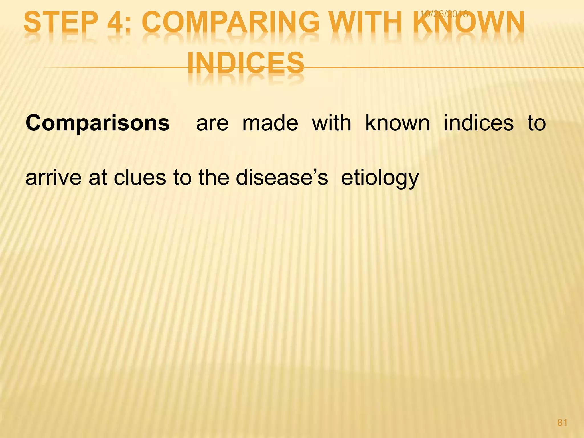 STEP 4: COMPARING WITH KNOWN
INDICES
Comparisons are made with known indices to
arrive at clues to the disease’s etiology
81
10/26/2018
 