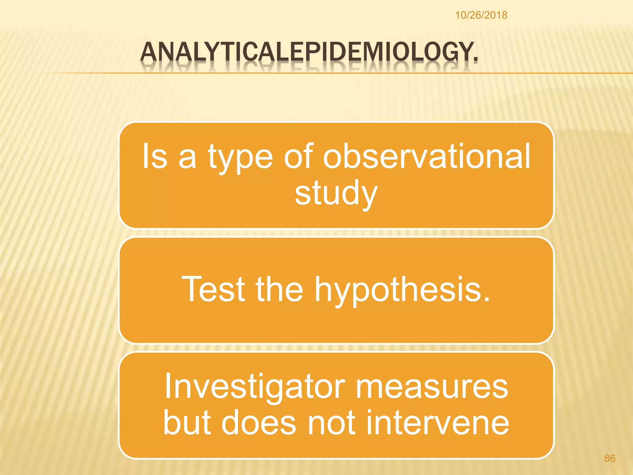 ANALYTICALEPIDEMIOLOGY.
Is a type of observational
study
Test the hypothesis.
Investigator measures
but does not intervene
86
10/26/2018
 