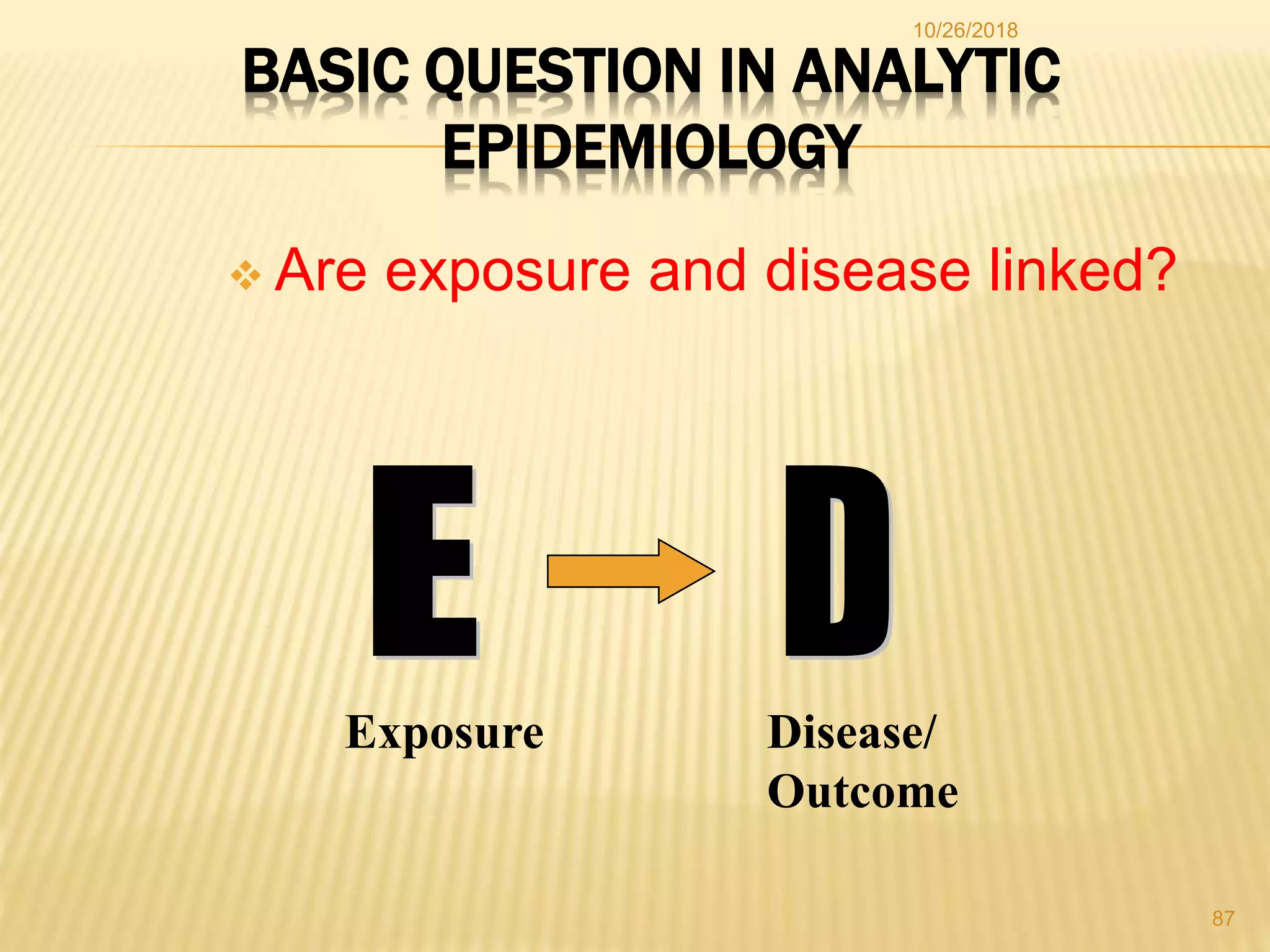 BASIC QUESTION IN ANALYTIC
EPIDEMIOLOGY
 Are exposure and disease linked?
Exposure Disease/
Outcome
87
10/26/2018
 