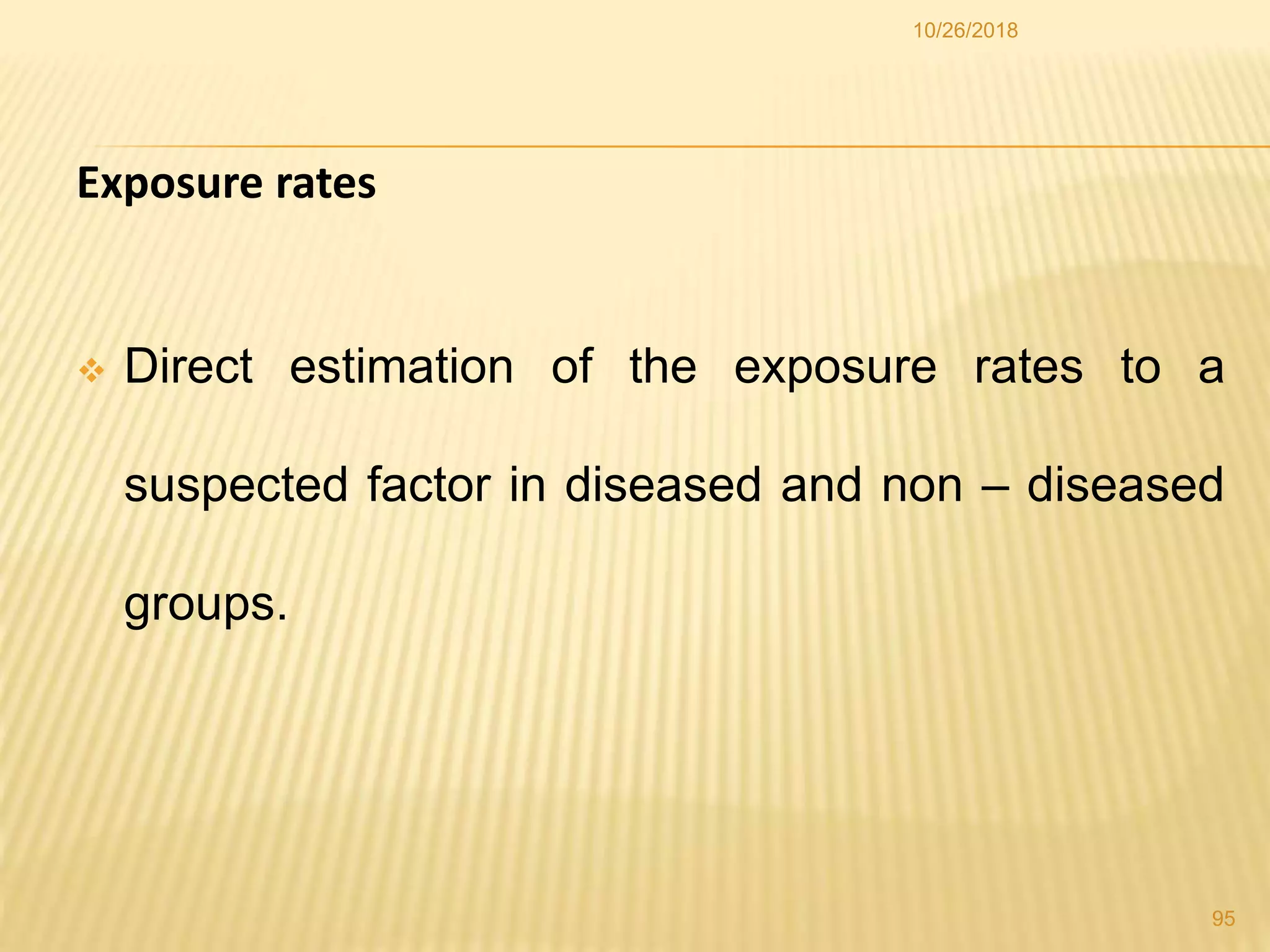 Exposure rates
 Direct estimation of the exposure rates to a
suspected factor in diseased and non – diseased
groups.
95
10/26/2018
 