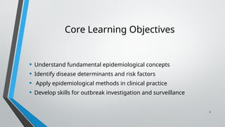 2
Core Learning Objectives
• Understand fundamental epidemiological concepts
• Identify disease determinants and risk factors
• Apply epidemiological methods in clinical practice
• Develop skills for outbreak investigation and surveillance
 