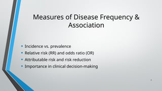 7
Measures of Disease Frequency &
Association
• Incidence vs. prevalence
• Relative risk (RR) and odds ratio (OR)
• Attributable risk and risk reduction
• Importance in clinical decision-making
 