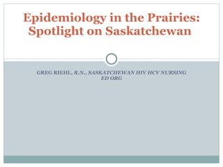GREG RIEHL,  R.N., SASKATCHEWAN HIV HCV NURSING ED ORG Epidemiology in the Prairies: Spotlight on Saskatchewan  