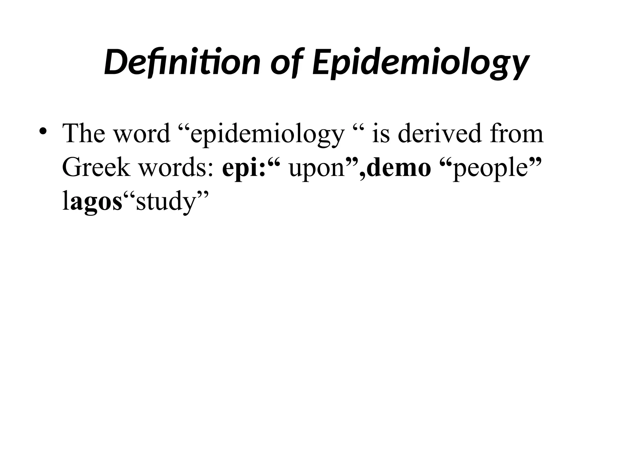Definition of Epidemiology
• The word “epidemiology “ is derived from
Greek words: epi:“ upon”,demo “people”
lagos“study”
 