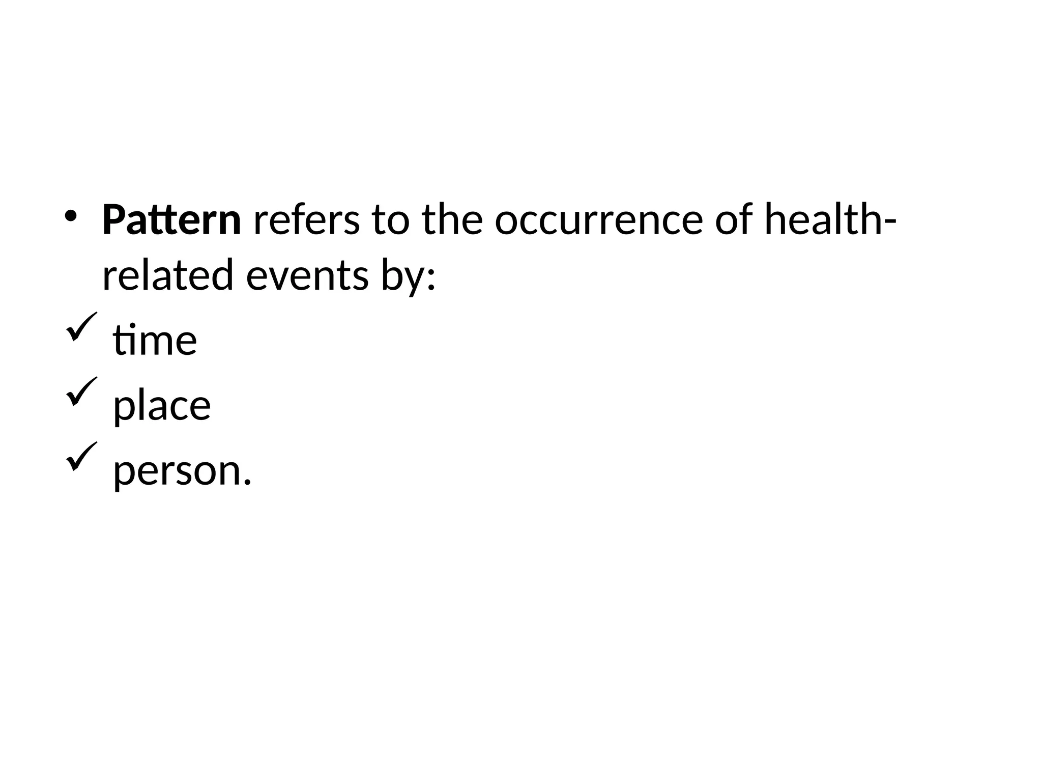• Pattern refers to the occurrence of health-
related events by:
 time
 place
 person.
 