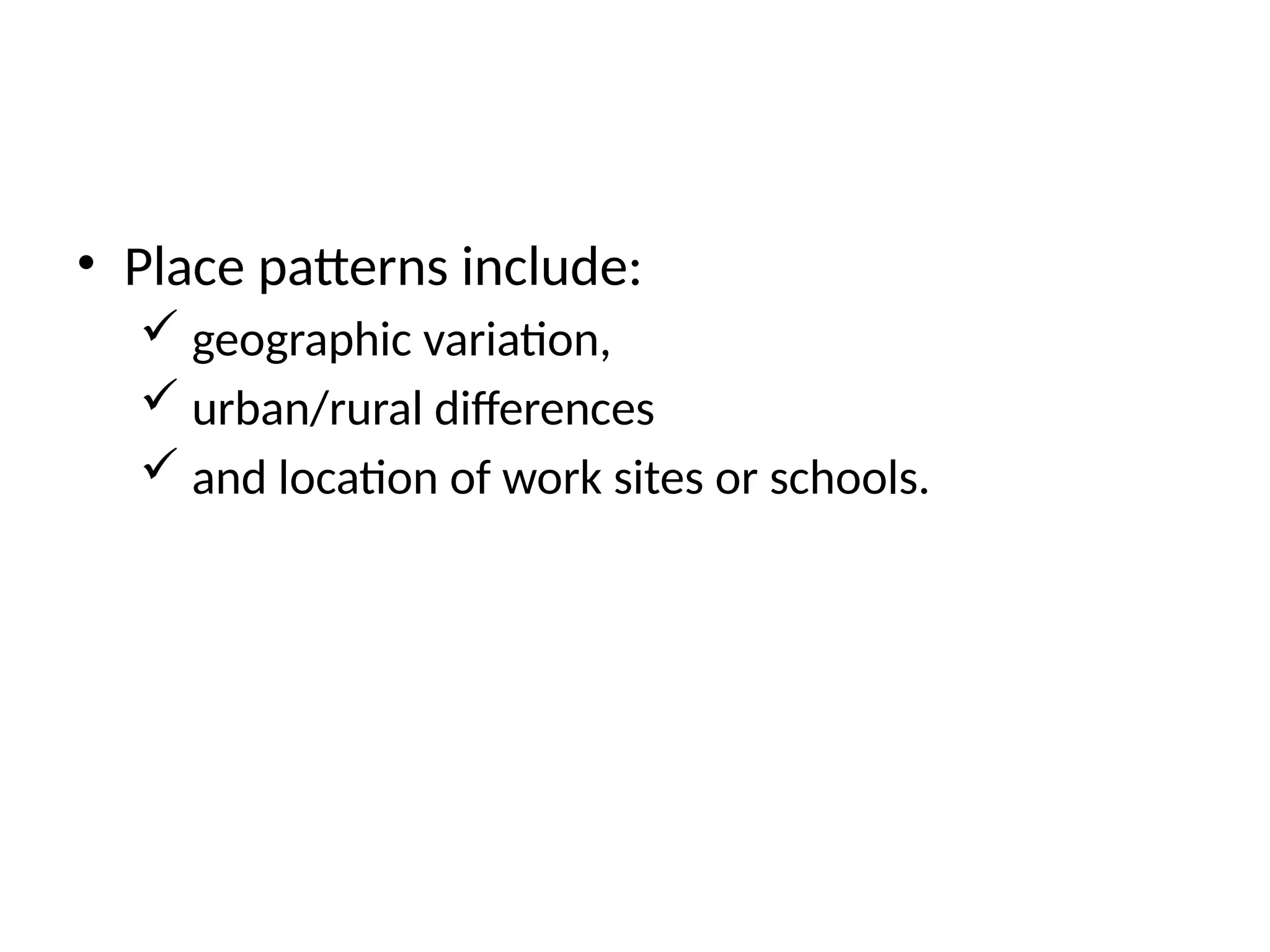 • Place patterns include:
 geographic variation,
 urban/rural differences
 and location of work sites or schools.
 