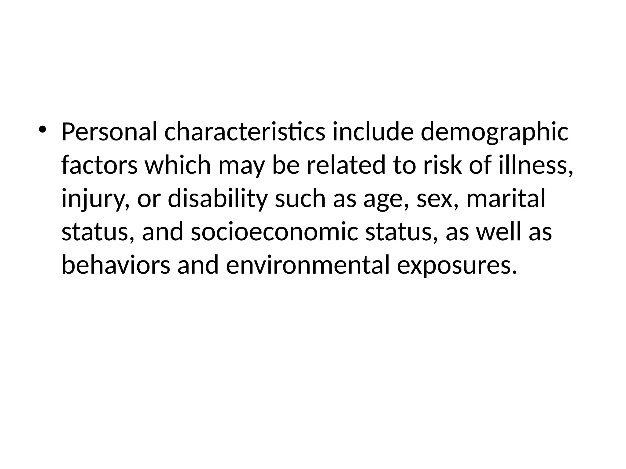 • Personal characteristics include demographic
factors which may be related to risk of illness,
injury, or disability such as age, sex, marital
status, and socioeconomic status, as well as
behaviors and environmental exposures.
 