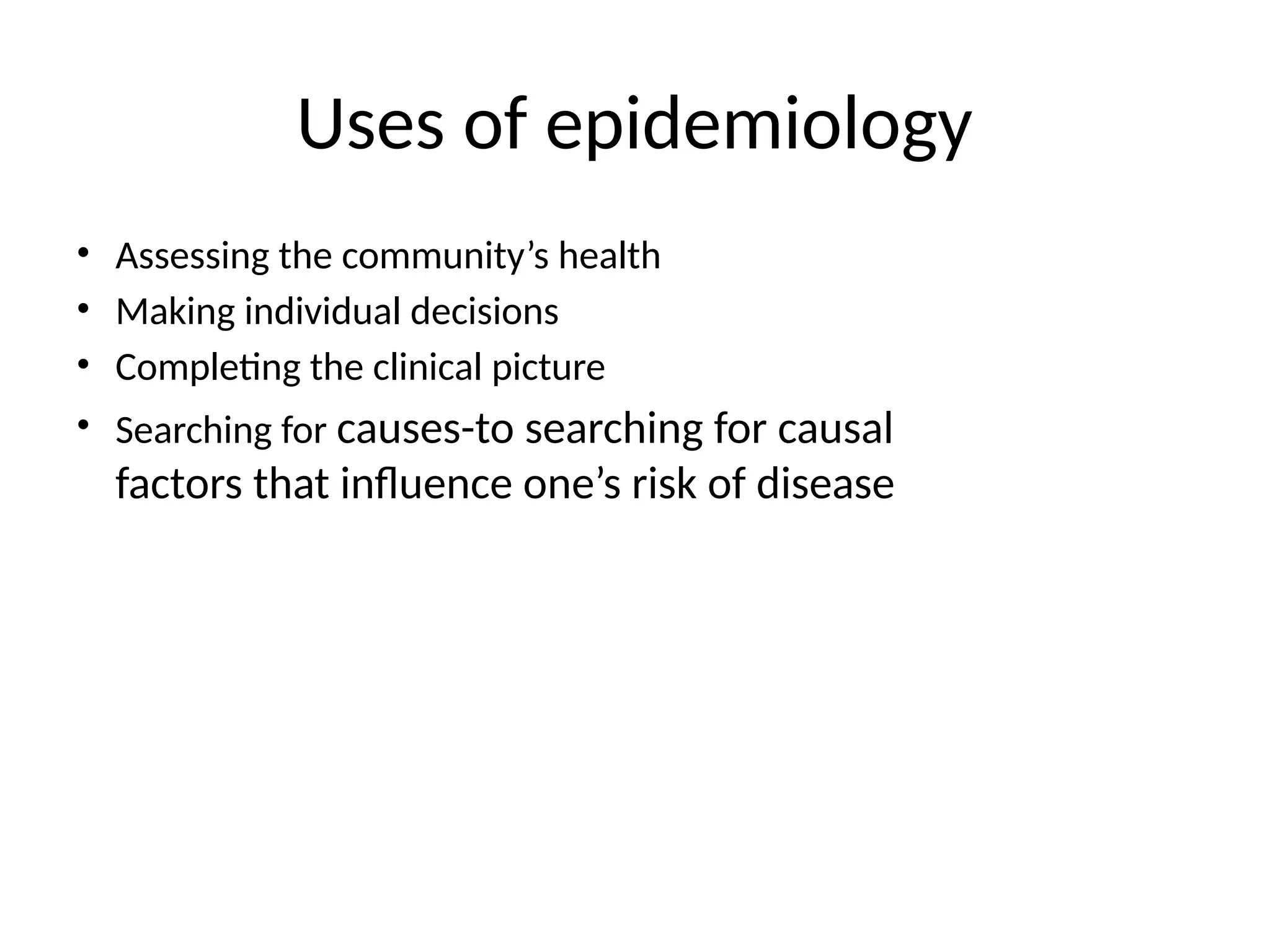 Uses of epidemiology
• Assessing the community’s health
• Making individual decisions
• Completing the clinical picture
• Searching for causes-to searching for causal
factors that influence one’s risk of disease
 