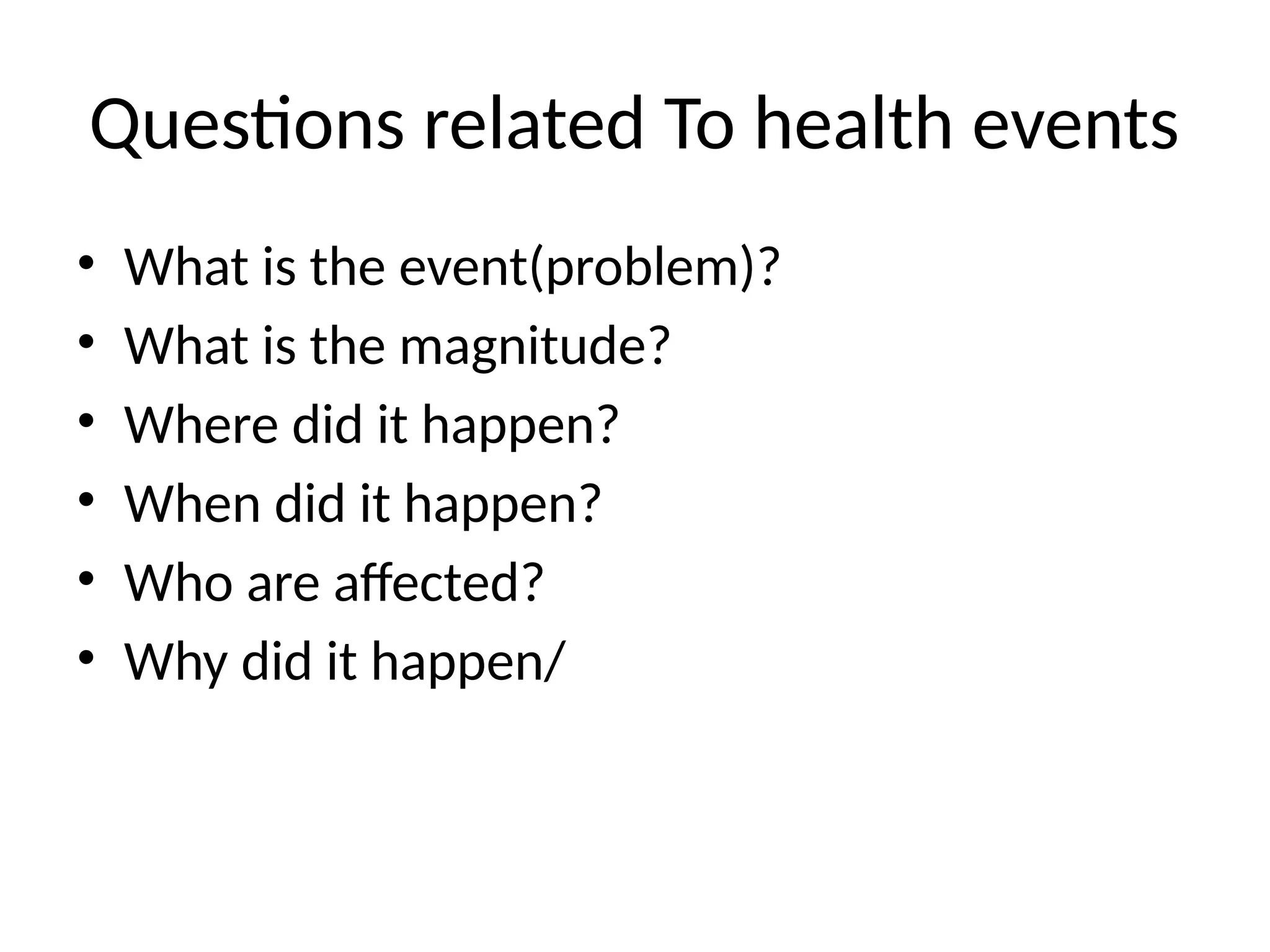 Questions related To health events
• What is the event(problem)?
• What is the magnitude?
• Where did it happen?
• When did it happen?
• Who are affected?
• Why did it happen/
 
