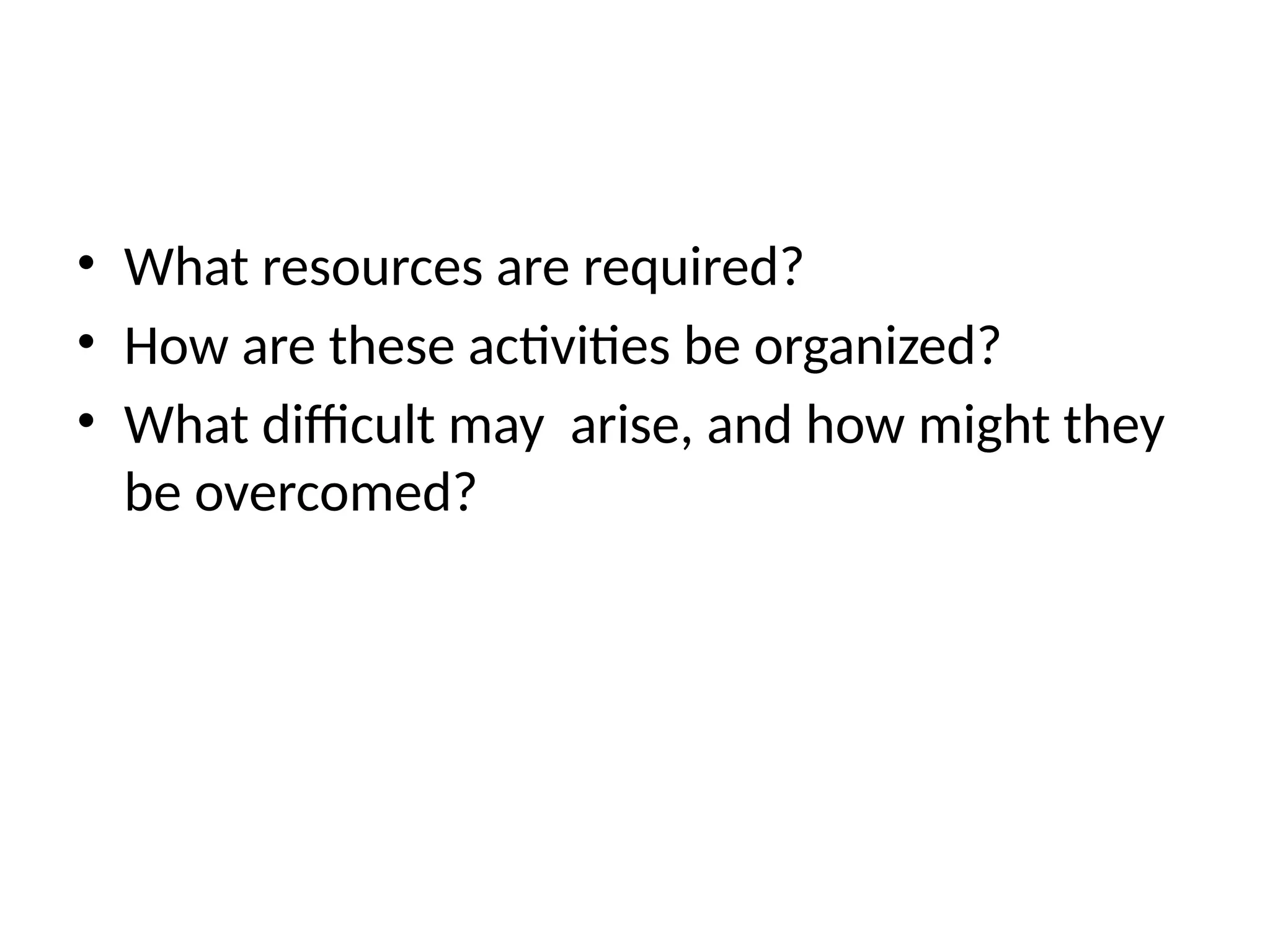 • What resources are required?
• How are these activities be organized?
• What difficult may arise, and how might they
be overcomed?
 