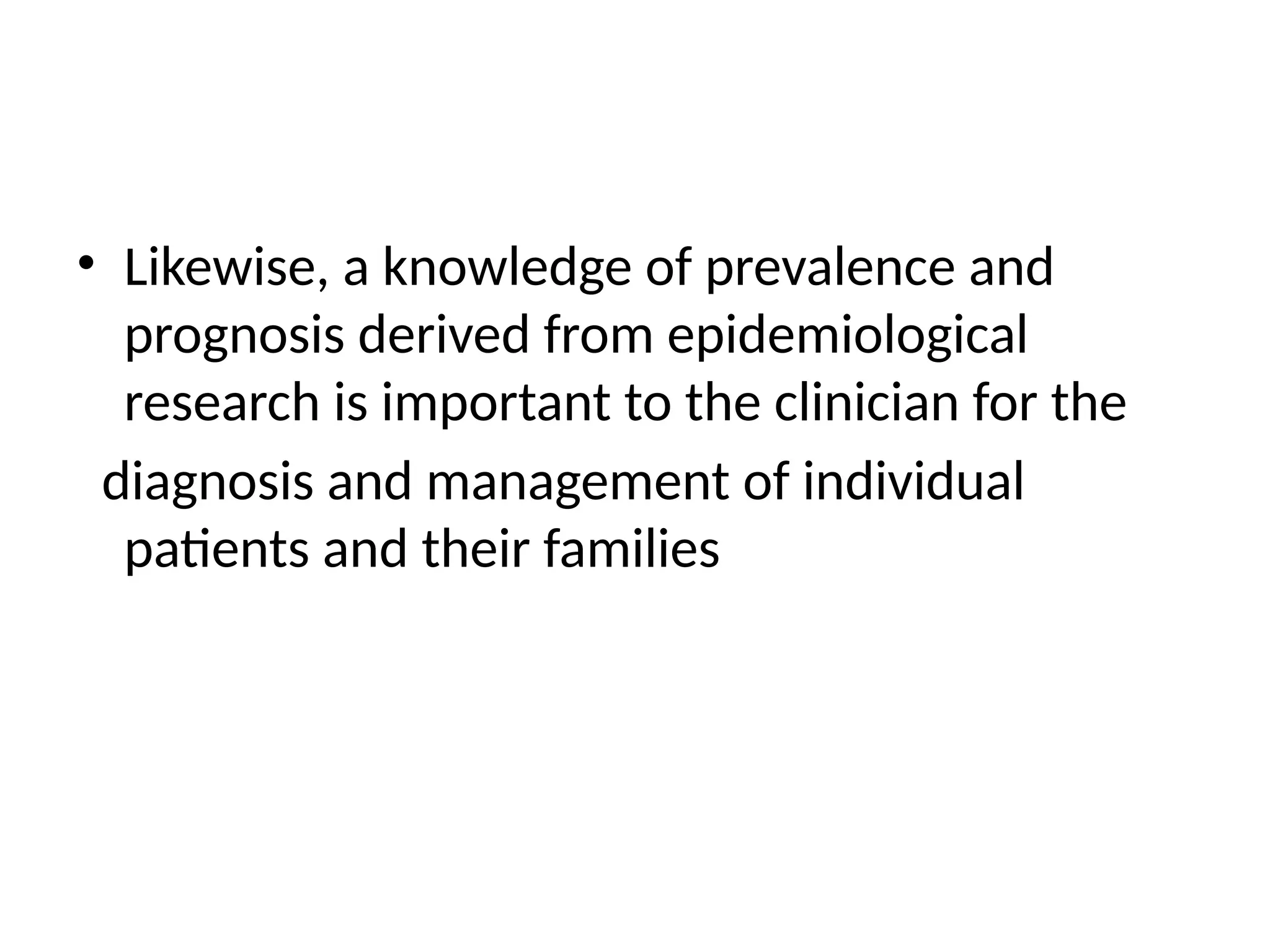 • Likewise, a knowledge of prevalence and
prognosis derived from epidemiological
research is important to the clinician for the
diagnosis and management of individual
patients and their families
 