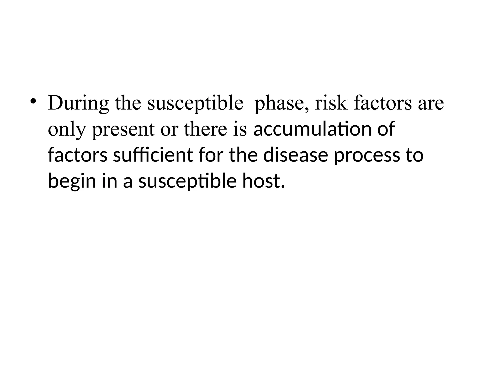 • During the susceptible phase, risk factors are
only present or there is accumulation of
factors sufficient for the disease process to
begin in a susceptible host.
 
