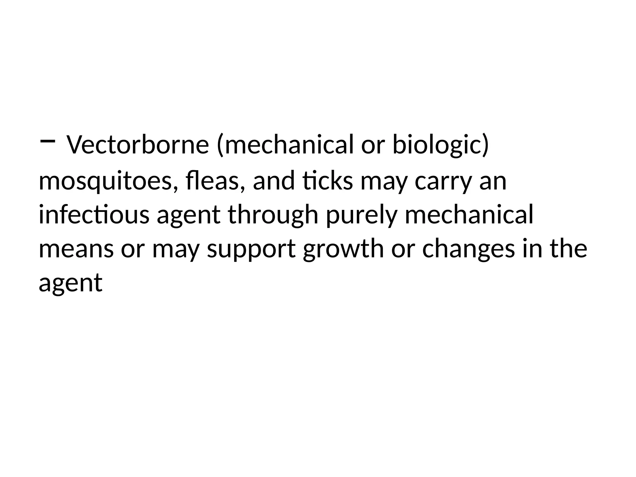 − Vectorborne (mechanical or biologic)
mosquitoes, fleas, and ticks may carry an
infectious agent through purely mechanical
means or may support growth or changes in the
agent
 