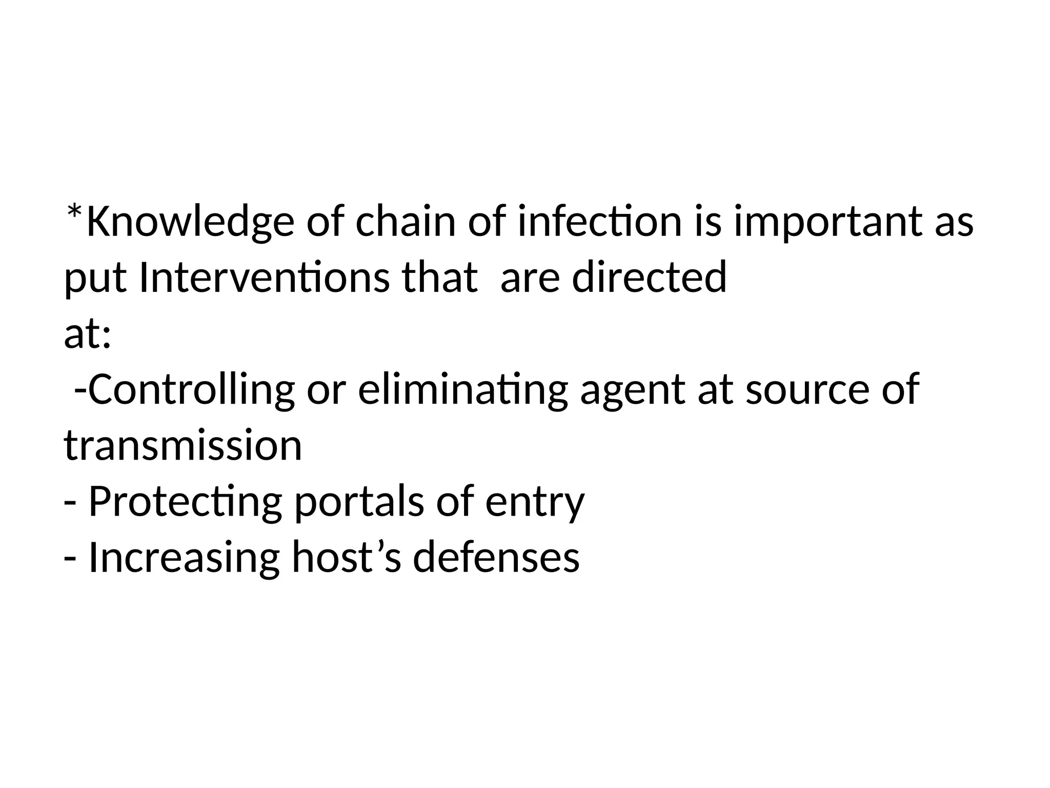 *Knowledge of chain of infection is important as
put Interventions that are directed
at:
-Controlling or eliminating agent at source of
transmission
- Protecting portals of entry
- Increasing host’s defenses
 