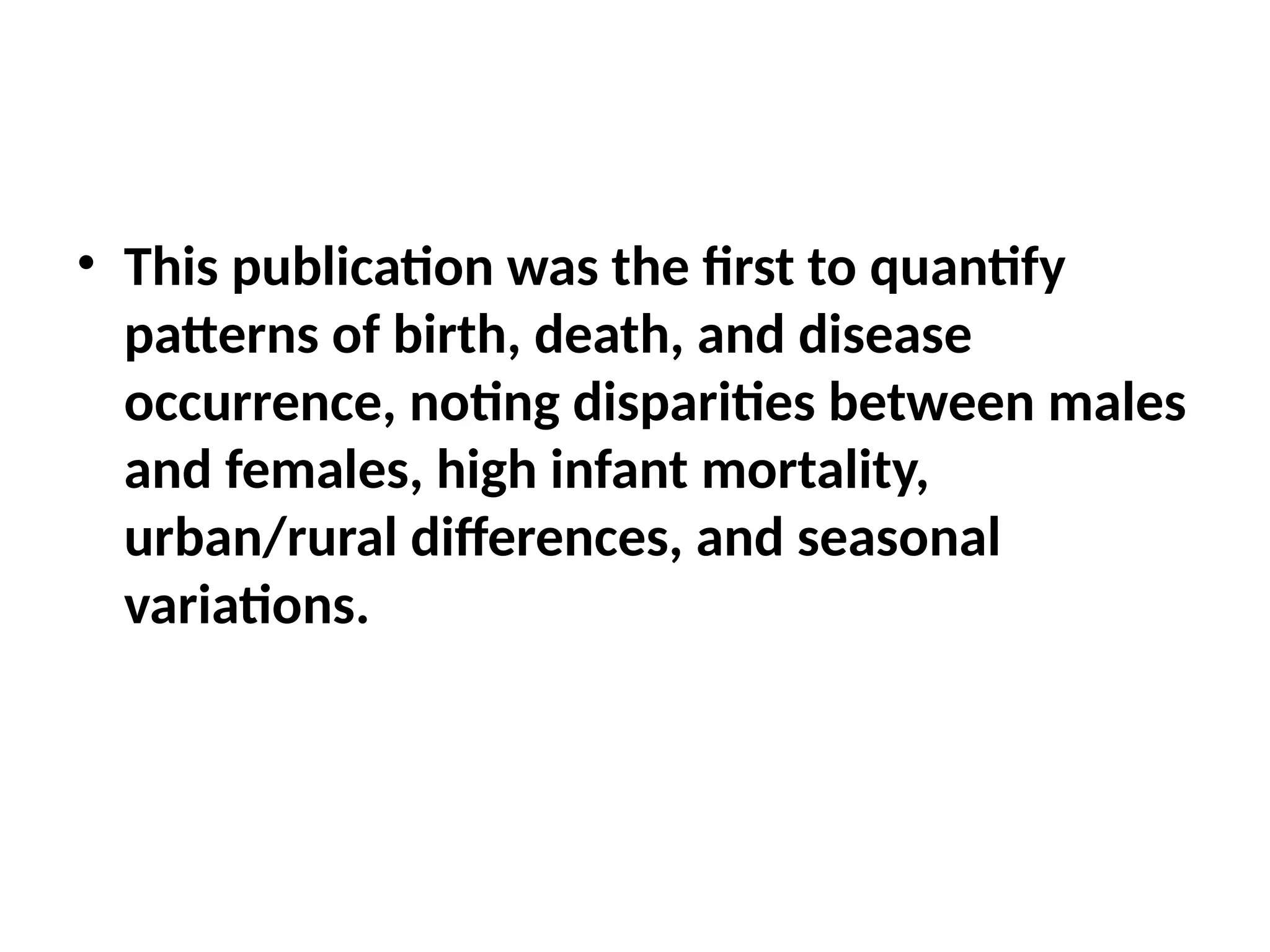 • This publication was the first to quantify
patterns of birth, death, and disease
occurrence, noting disparities between males
and females, high infant mortality,
urban/rural differences, and seasonal
variations.
 