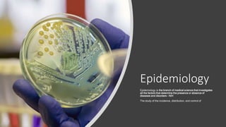 Epidemiology
Epidemiology is the branch of medical science that investigates
all the factors that determine the presence or absence of
diseases and disorders – NIH
The study of the incidence, distribution, and control of
 