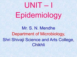 UNIT – I
Epidemiology
Mr. S. N. Mendhe
Department of Microbiology,
Shri Shivaji Science and Arts College,
Chikhli
 