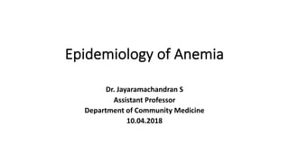 Epidemiology of Anemia
Dr. Jayaramachandran S
Assistant Professor
Department of Community Medicine
10.04.2018
 