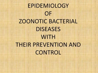 EPIDEMIOLOGY
OF
ZOONOTIC BACTERIAL
DISEASES
WITH
THEIR PREVENTION AND
CONTROL
 