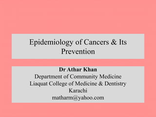 Epidemiology of Cancers & Its
Prevention
Dr Athar Khan
Department of Community Medicine
Liaquat College of Medicine & Dentistry
Karachi
matharm@yahoo.com
 