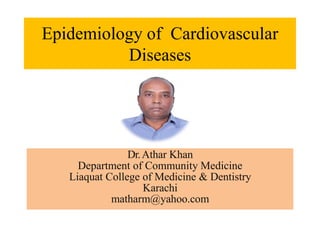 Epidemiology of Cardiovascular
Diseases
Dr.Athar Khan
Department of Community Medicine
Liaquat College of Medicine & Dentistry
Karachi
matharm@yahoo.com
 