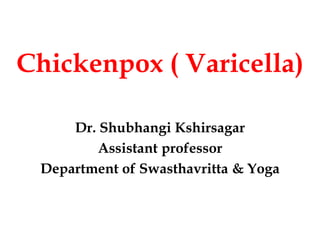 Chickenpox ( Varicella)
Dr. Shubhangi Kshirsagar
Assistant professor
Department of Swasthavritta & Yoga
 