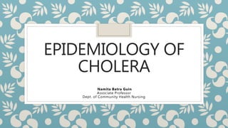 EPIDEMIOLOGY OF
CHOLERA
Namita Batra Guin
Associate Professor
Dept. of Community Health Nursing
 