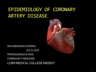 1
EPIDEMIOLOGY OF CORONARY
ARTERY DISEASE
DR HARIVANSH CHOPRA
D.C.H.,M.D
PROFESSOR & EX HOD
COMMUNITY MEDICINE
LLRM MEDICAL COLLEGE MEERUT
 