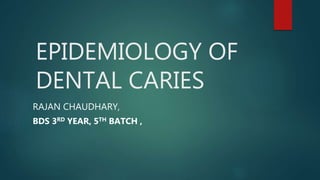 EPIDEMIOLOGY OF
DENTAL CARIES
RAJAN CHAUDHARY,
BDS 3RD YEAR, 5TH BATCH ,
 