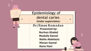 Epidemiology of
dental caries
Under supervision:
Dr/Eman Ramadan
Presented by:
Norhan Khaled
Mostafa Kamel
Nahla Abdelaziz
Menan Gamal
Rana Hani
 