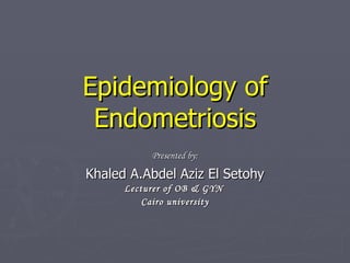 Epidemiology of Endometriosis Presented by: Khaled A.Abdel Aziz El Setohy Lecturer of OB & GYN  Cairo university 