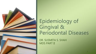 Epidemiology of
Gingival &
Periodontal Diseases
DR. SUSMITA S. SHAH
MDS PART II
1
 