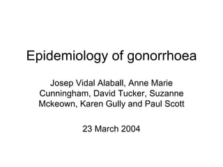 Epidemiology of gonorrhoea Josep Vidal Alaball, Anne Marie Cunningham, David Tucker, Suzanne Mckeown, Karen Gully and Paul Scott 23 March 2004 