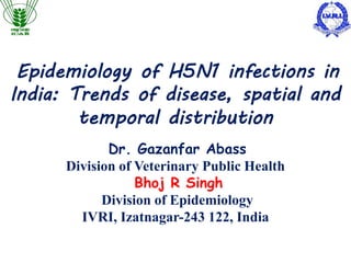 Epidemiology of H5N1 infections in
India: Trends of disease, spatial and
temporal distribution
Dr. Gazanfar Abass
Division of Veterinary Public Health
Bhoj R Singh
Division of Epidemiology
IVRI, Izatnagar-243 122, India
 