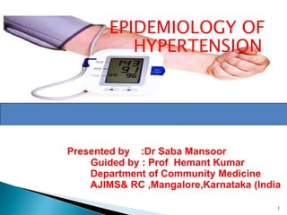 EPIDEMIOLOGY OF
HYPERTENSION
Presented by :Dr Saba Mansoor
Guided by : Prof Hemant Kumar
Department of Community Medicine
AJIMS& RC ,Mangalore,Karnataka (India
1
 