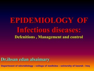 EPIDEMIOLOGY OF
Infectious diseases:
Defenitions , Management and control
Dr.ihsan edan alsaimary
Department of microbiology – college of medicine – university of basrah - iraq
 