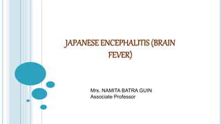 JAPANESE ENCEPHALITIS (BRAIN
FEVER)
Mrs. NAMITA BATRA GUIN
Associate Professor
 