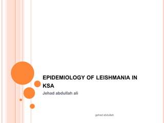 EPIDEMIOLOGY OF LEISHMANIA IN
KSA
Jehad abdullah ali

gehad abdullah

 