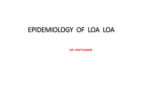 EPIDEMIOLOGY OF LOA LOA
DR. VINIT KUMAR
 