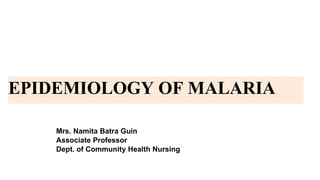 EPIDEMIOLOGY OF MALARIA
Mrs. Namita Batra Guin
Associate Professor
Dept. of Community Health Nursing
 