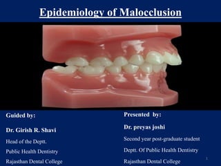 Epidemiology of Malocclusion
Presented by:
Dr. preyas joshi
Second year post-graduate student
Deptt. Of Public Health Dentistry
Rajasthan Dental College
Guided by:
Dr. Girish R. Shavi
Head of the Deptt.
Public Health Dentistry
Rajasthan Dental College
1
 