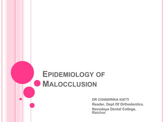 EPIDEMIOLOGY OF
MALOCCLUSION
DR CHANDRIKA KATTI
Reader, Dept Of Orthodontics.
Navodaya Dental College,
Raichur.
 