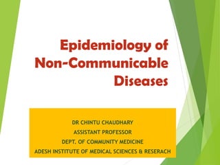 Epidemiology of
Non-Communicable
Diseases
DR CHINTU CHAUDHARY
ASSISTANT PROFESSOR
DEPT. OF COMMUNITY MEDICINE
ADESH INSTITUTE OF MEDICAL SCIENCES & RESERACH
 