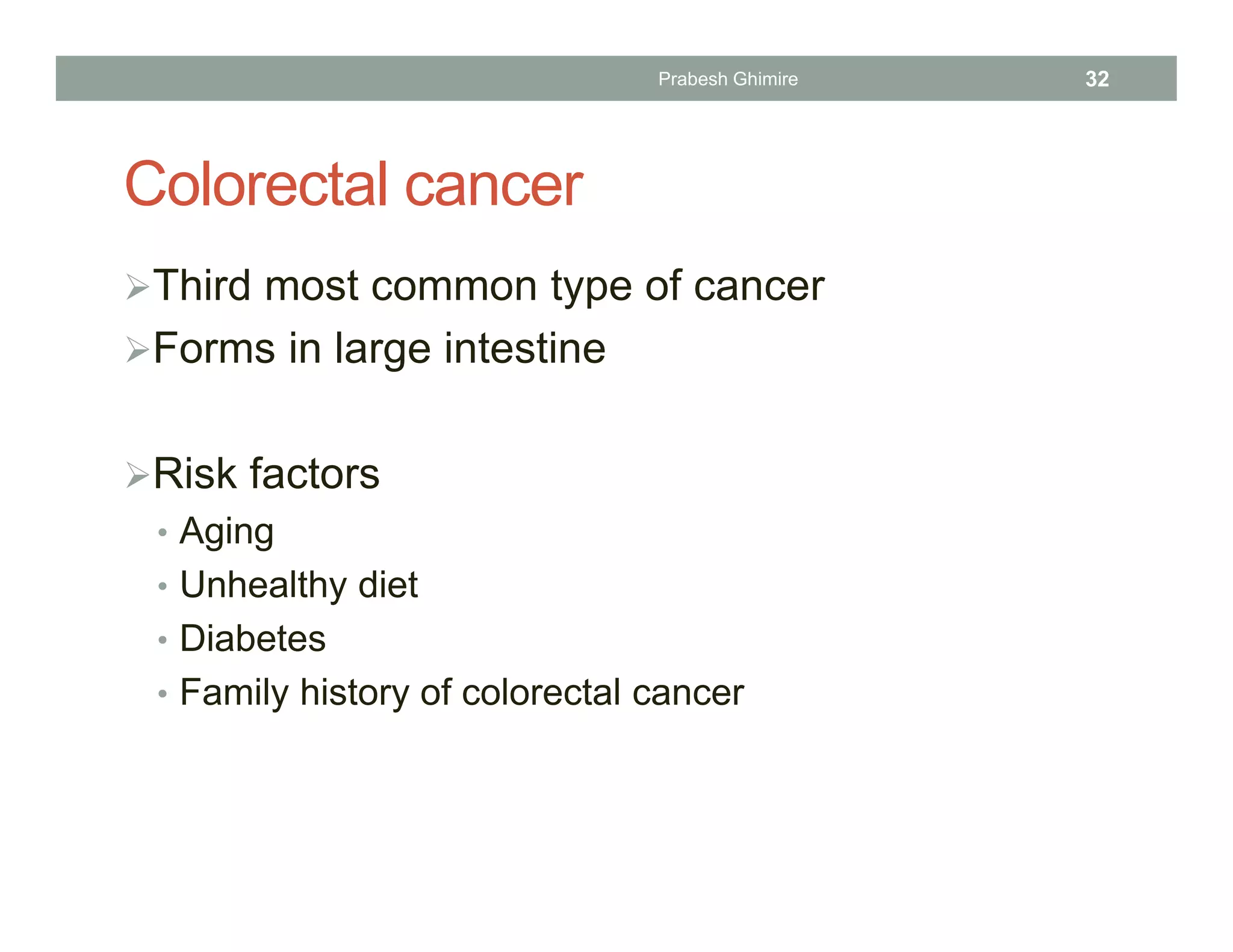 Colorectal cancer
Third most common type of cancer
Forms in large intestine
Risk factors
• Aging
• Unhealthy diet
• Diabetes
• Family history of colorectal cancer
Prabesh Ghimire 32
 