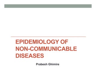 EPIDEMIOLOGY OF
NON-COMMUNICABLE
DISEASES
Prabesh Ghimire
 