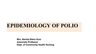 EPIDEMIOLOGY OF POLIO
Mrs. Namita Batra Guin
Associate Professor
Dept. of Community Health Nursing
 
