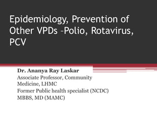 Epidemiology, Prevention of
Other VPDs –Polio, Rotavirus,
PCV
Dr. Ananya Ray Laskar
Associate Professor, Community
Medicine, LHMC
Former Public health specialist (NCDC)
MBBS, MD (MAMC)
 